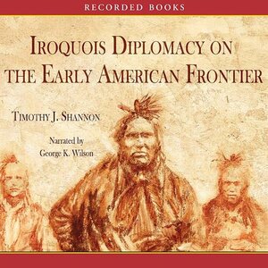 Iroquois Diplomacy on the Early American Frontier by Timothy J. Shannon
