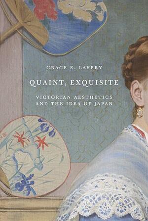 Quaint, Exquisite: Victorian Aesthetics and the Idea of Japan by Grace E. Lavery