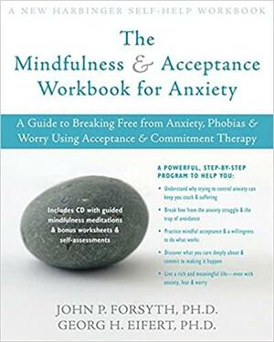 The Mindfulness &amp; Acceptance Workbook for Anxiety: A Guide to Breaking Free from Anxiety, Phobias &amp; Worry Using Acceptance &amp; Commitment Therapy by Georg H. Eifert, John P. Forsyth