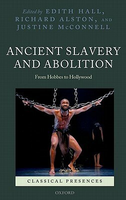 Ancient Slavery and Abolition: From Hobbes to Hollywood by Edith Hall, Justine McConnell