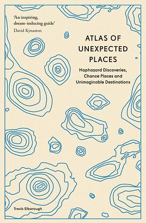 Atlas of Unexpected Places: Haphazard Discoveries, Chance Places and Unimaginable Destinations by Travis Elborough