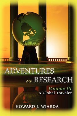 Adventures in Research: Volume III: A Global Traveler by Howard J. Wiarda