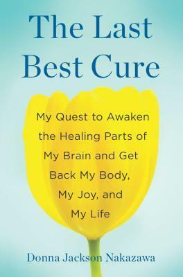The Last Best Cure: My Quest to Awaken the Healing Parts of My Brain and Get Back My Body, My Joy, and My Life by Donna Jackson Nakazawa