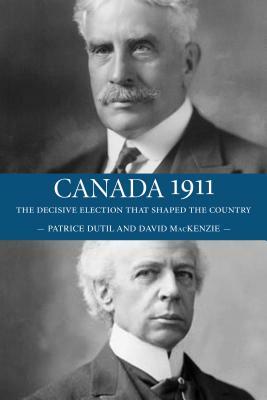 Canada 1911: The Decisive Election That Shaped the Country by Patrice Dutil, David MacKenzie