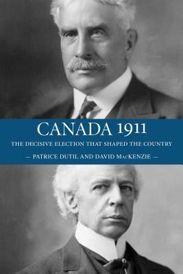 Canada 1911: The Decisive Election That Shaped the Country by David MacKenzie, Patrice Dutil