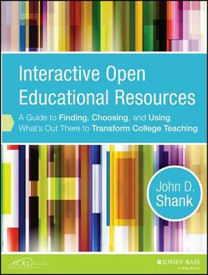 Interactive Open Educational Resources: A Guide to Finding, Choosing, and Using What's Out There to Transform College Teaching by John D. Shank
