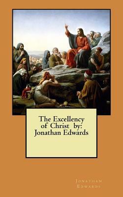 The Excellency of Christ by: Jonathan Edwards by Jonathan Edwards