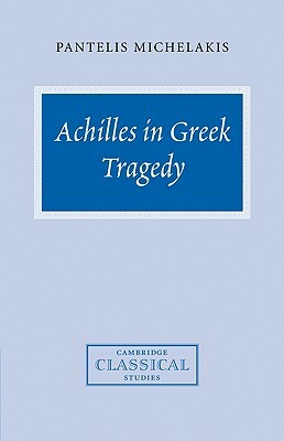 Achilles in Greek Tragedy by Pantelis Michelakis