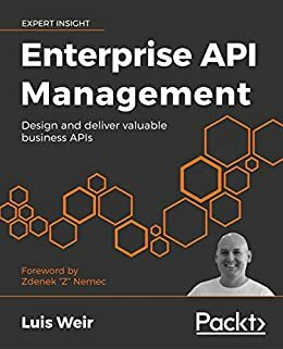 Enterprise API Management: Design and deliver valuable business APIs by Zdenek "Z" Nemec, Luis Weir