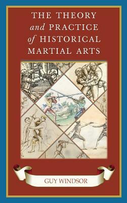 The Theory and Practice of Historical Martial Arts by Guy Windsor