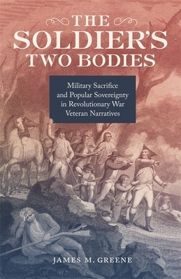 The Soldier's Two Bodies: Military Sacrifice and Popular Sovereignty in Revolutionary War Veteran Narratives by James Greene