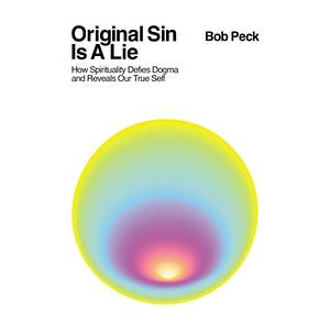 Original Sin Is A Lie: How Spirituality Defies Dogma and Reveals Our True Self by Bob Peck