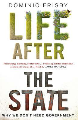 Life After the State: Why We Don't Need Government by Dominic Frisby