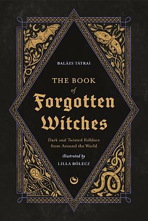 The Book of Forgotten Witches: Dark &amp; Twisted Folklore Stories from Around the World by Balázs Tátrai, Lilla Bölecz