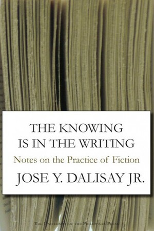 The Knowing Is in the Writing: Notes on the Practice of Fiction by José Y. Dalisay Jr.
