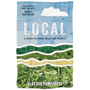 Local: A Search for Nearby Nature and Wildness by Alastair Humphreys