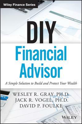 DIY Financial Advisor: A Simple Solution to Build and Protect Your Wealth by Wesley R. Gray, David P. Foulke, Jack R. Vogel