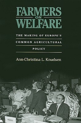 Farmers on Welfare: The Making of Europe's Common Agricultural Policy by Ann-Christina L. Knudsen