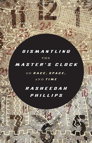 Dismantling the Master's Clock: On Race, Space, and Time by Rasheedah Phillips