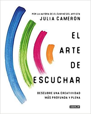 El arte de escuchar. Descubre una creatividad más profunda y plena by Julia Cameron