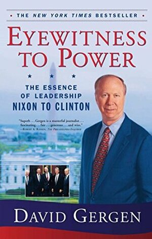 Eyewitness To Power: The Essence of Leadership Nixon to Clinton by David Gergen