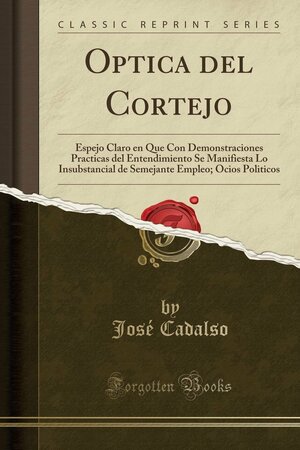 Optica del Cortejo: Espejo Claro En Que Con Demonstraciones Practicas del Entendimiento Se Manifiesta Lo Insubstancial de Semejante Empleo; Ocios Politicos by José Cadalso