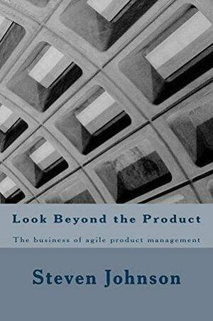 Look Beyond the Product: The business of agile product management by Steve Johnson