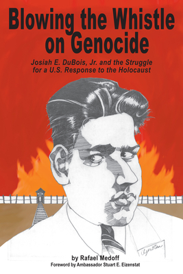 Blowing the Whistle on Genocide: Josiah E. DuBois, Jr., and the Struggle for a U.S. Response to the Holocaust by Rafael Medoff