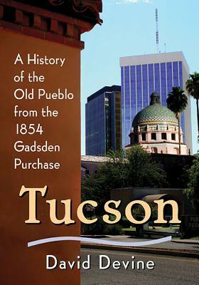 Tucson: A History of the Old Pueblo from the 1854 Gadsden Purchase by David Devine