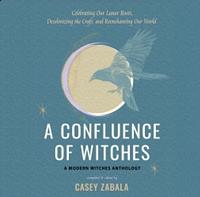 A Confluence of Witches: Celebrating Our Lunar Roots, Decolonizing the Craft, and Reenchanting Our World by Casey Zabala