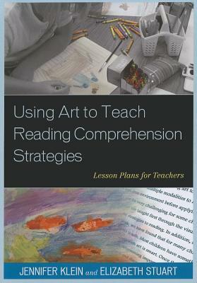 Using Art to Teach Reading Comprehension Strategies: Lesson Plans for Teachers by Jennifer Klein, Elizabeth Stuart Whitehead
