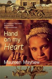 Hand on My Heart: A Canadian Doctor's Awakening in Afghanistan by Maureen Mayhew