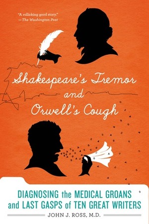 Shakespeare's Tremor and Orwell's Cough: Diagnosing the Medical Groans and Last Gasps of Ten Great Writers by John J. Ross