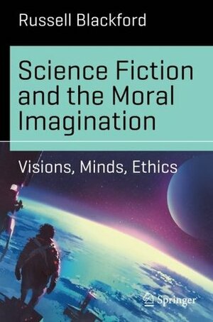 Science Fiction and the Moral Imagination: Visions, Minds, Ethics by Russell Blackford