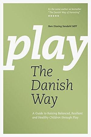 Play The Danish Way: A Guide to Raising Balanced, Resilient and Healthy Children through Play by Iben Dissing Sandahl, Iben Dissing Sandahl