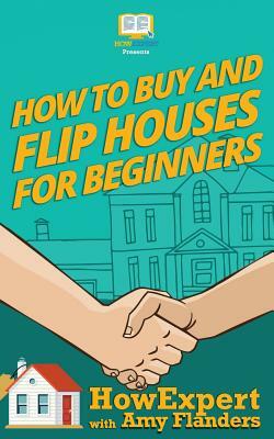 How To Buy and Flip Houses For Beginners by Howexpert Press, Amy Flanders