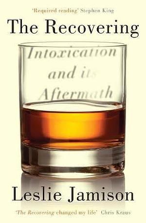 The Recovering: Intoxication and Its Aftermath by Leslie Jamison
