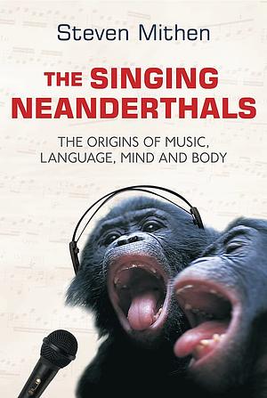 The Singing Neanderthals: The Origins of Music, Language, Mind, and Body by Steven Mithen