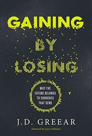 Gaining By Losing: Why the Future Belongs to Churches that Send by Larry Osborne, J.D. Greear, J.D. Greear