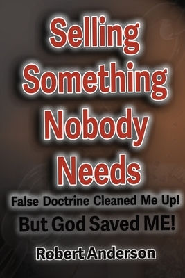 Selling Something Nobody Needs: False Doctrine Cleaned Me Up! But God saved Me! by Robert L. Anderson