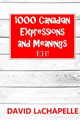 1000 Canadian Expressions and Meanings: Eh! by David LaChapelle