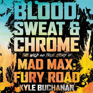 Blood, Sweat & Chrome: The Wild and True Story of Mad Max: Fury Road by Kyle Buchanan