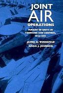 Joint Air Operations: Pursuit of Unity in Command and Control, 1942-1991 by Dana J. Johnson, James A. Winnefeld