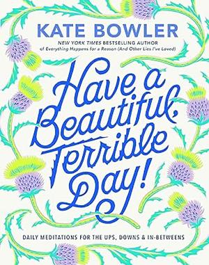 Have a Beautiful, Terrible Day!: Daily Meditations for the Ups, Downs & In-Betweens by Kate Bowler, Kate Bowler