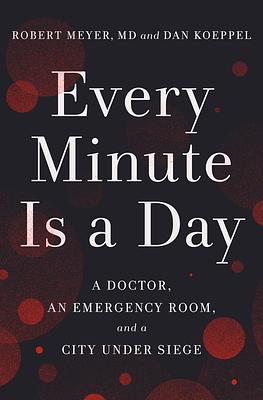 Every Minute Is a Day: A Doctor, an Emergency Room, and a City Under Siege by Dan Koeppel, Robert Meyer