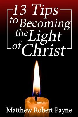 13 Tips to Becoming the Light of Christ by Matthew Robert Payne