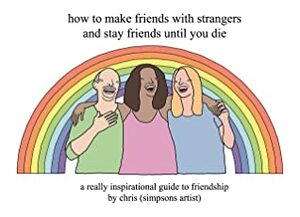 How to Make Friends With Strangers and Stay Friends Until You Die: A Really Inspirational Guide to Friendship by Chris (Simpsons Artist)