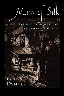 Men of Silk: The Hasidic Conquest of Polish Jewish Society by Glenn Dynner