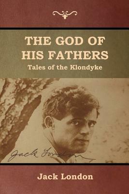 The God of His Fathers: Tales of the Klondyke by Jack London