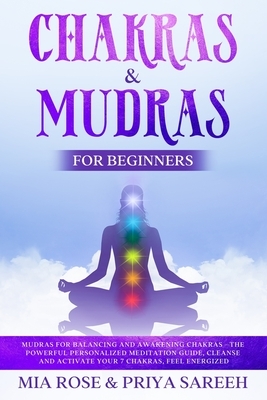 Chakras & Mudras for Beginners: Mudras for Balancing and Awakening Chakras -the Powerful Personalized Meditation Guide, Cleanse and Activate Your 7 Ch by Mia Rose, Priya Sareeh